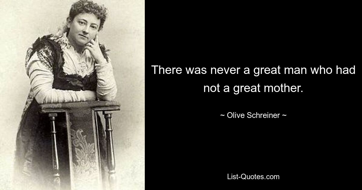 There was never a great man who had not a great mother. — © Olive Schreiner