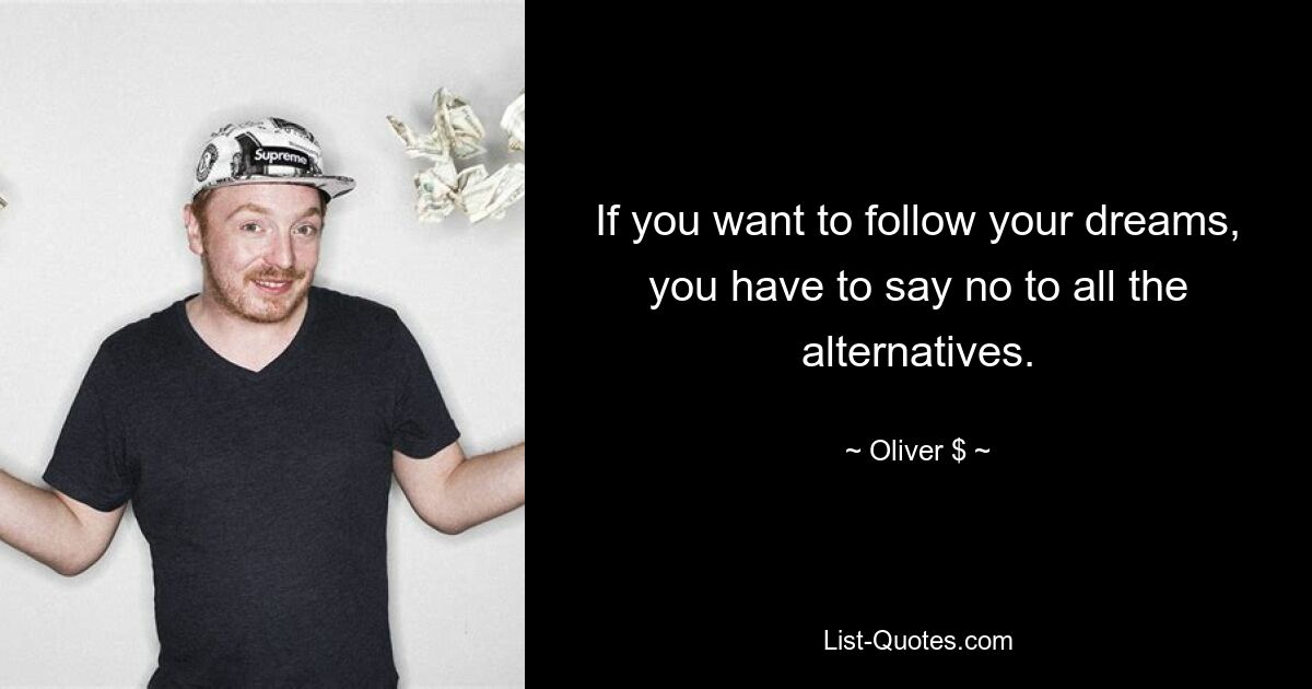 If you want to follow your dreams, you have to say no to all the alternatives. — © Oliver $