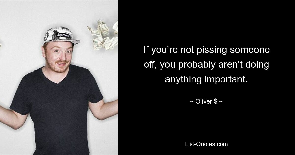 If you’re not pissing someone off, you probably aren’t doing anything important. — © Oliver $