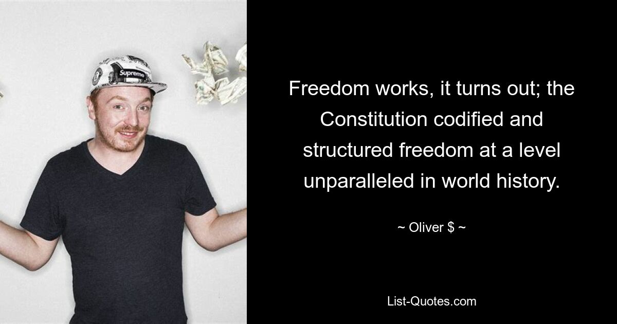 Freedom works, it turns out; the Constitution codified and structured freedom at a level unparalleled in world history. — © Oliver $