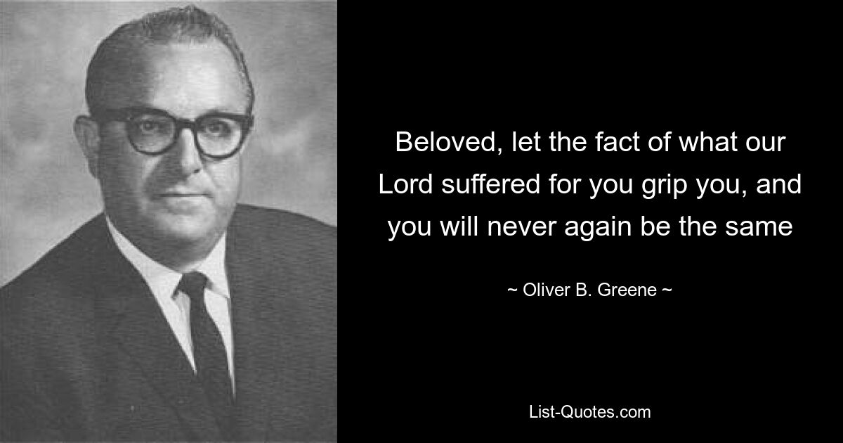 Beloved, let the fact of what our Lord suffered for you grip you, and you will never again be the same — © Oliver B. Greene