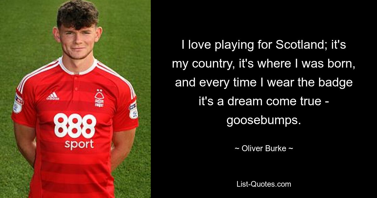 I love playing for Scotland; it's my country, it's where I was born, and every time I wear the badge it's a dream come true - goosebumps. — © Oliver Burke