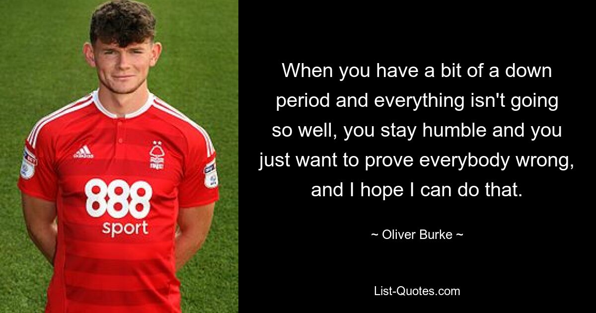 When you have a bit of a down period and everything isn't going so well, you stay humble and you just want to prove everybody wrong, and I hope I can do that. — © Oliver Burke