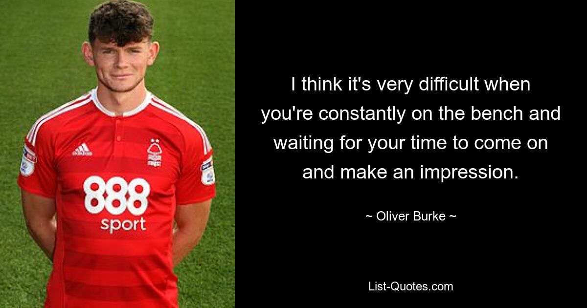 I think it's very difficult when you're constantly on the bench and waiting for your time to come on and make an impression. — © Oliver Burke