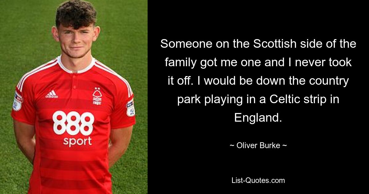 Someone on the Scottish side of the family got me one and I never took it off. I would be down the country park playing in a Celtic strip in England. — © Oliver Burke