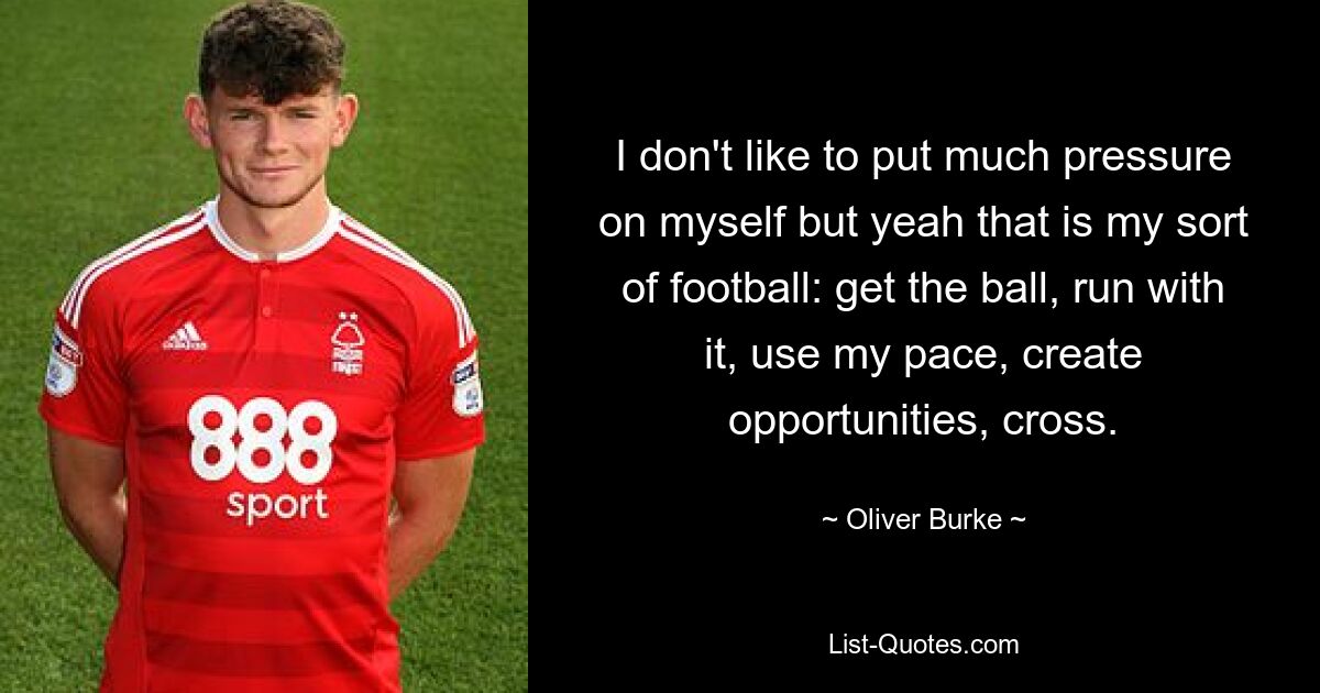 I don't like to put much pressure on myself but yeah that is my sort of football: get the ball, run with it, use my pace, create opportunities, cross. — © Oliver Burke