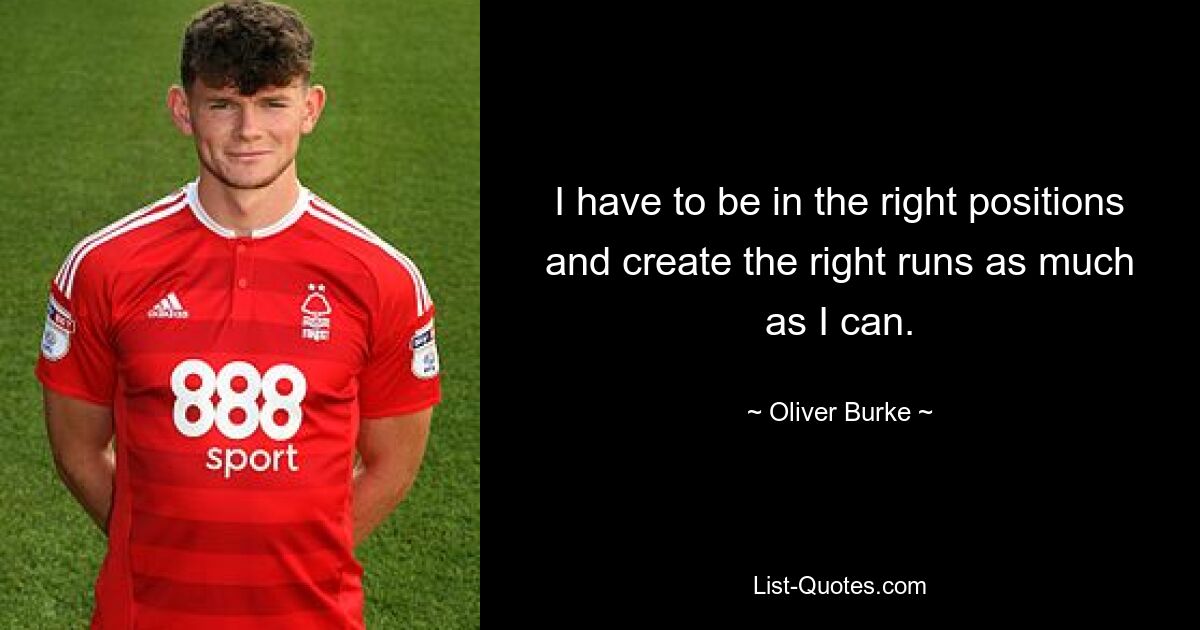 I have to be in the right positions and create the right runs as much as I can. — © Oliver Burke