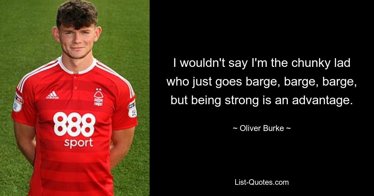 I wouldn't say I'm the chunky lad who just goes barge, barge, barge, but being strong is an advantage. — © Oliver Burke