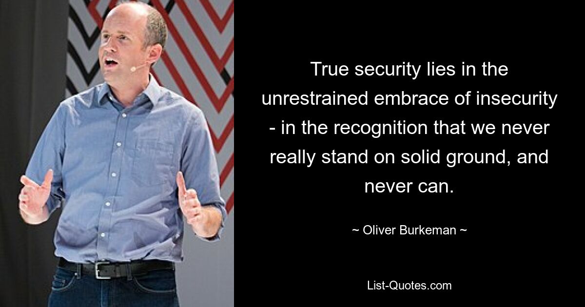 True security lies in the unrestrained embrace of insecurity - in the recognition that we never really stand on solid ground, and never can. — © Oliver Burkeman