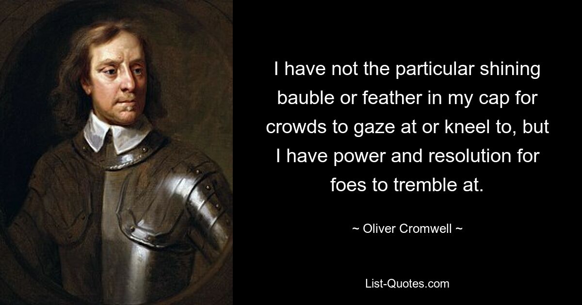 I have not the particular shining bauble or feather in my cap for crowds to gaze at or kneel to, but I have power and resolution for foes to tremble at. — © Oliver Cromwell