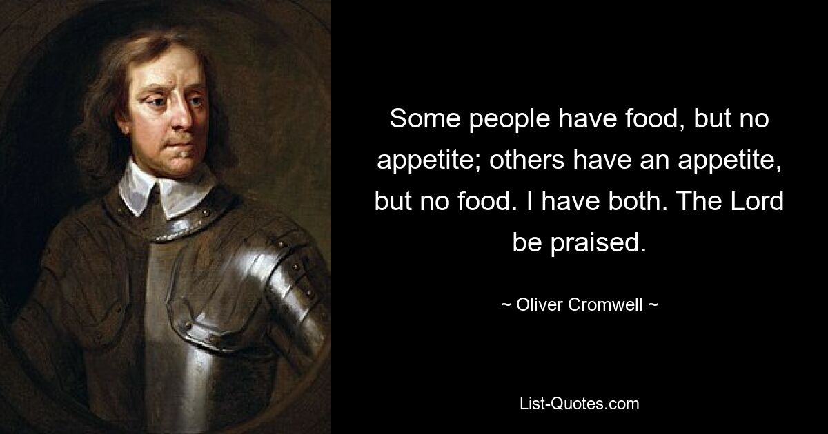 Some people have food, but no appetite; others have an appetite, but no food. I have both. The Lord be praised. — © Oliver Cromwell