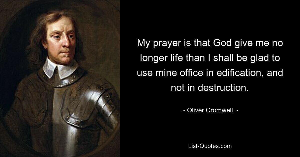 My prayer is that God give me no longer life than I shall be glad to use mine office in edification, and not in destruction. — © Oliver Cromwell