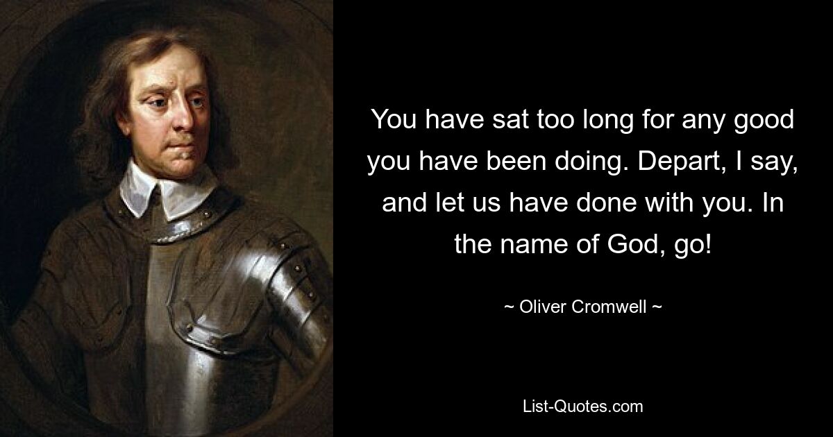 You have sat too long for any good you have been doing. Depart, I say, and let us have done with you. In the name of God, go! — © Oliver Cromwell