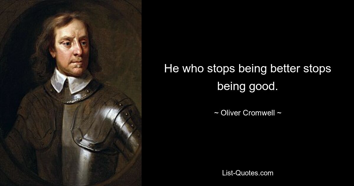 He who stops being better stops being good. — © Oliver Cromwell