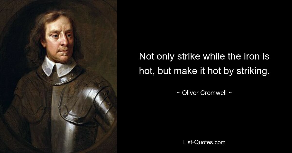 Not only strike while the iron is hot, but make it hot by striking. — © Oliver Cromwell