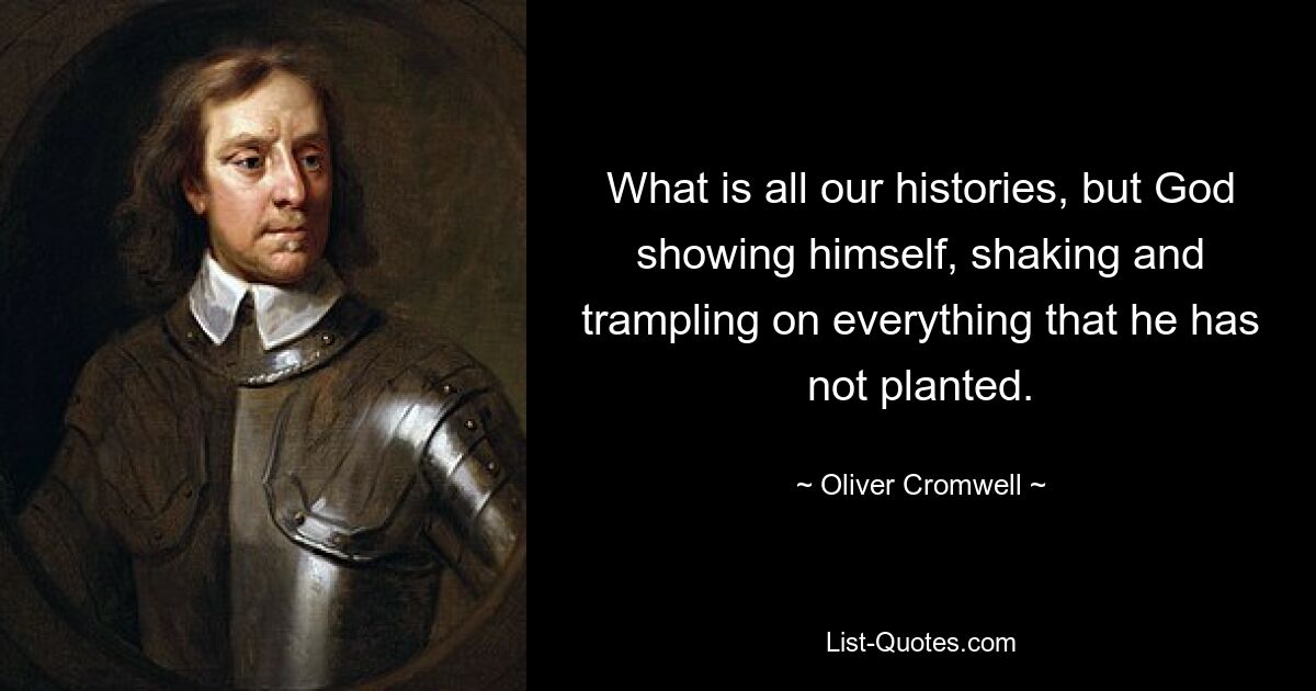 What is all our histories, but God showing himself, shaking and trampling on everything that he has not planted. — © Oliver Cromwell