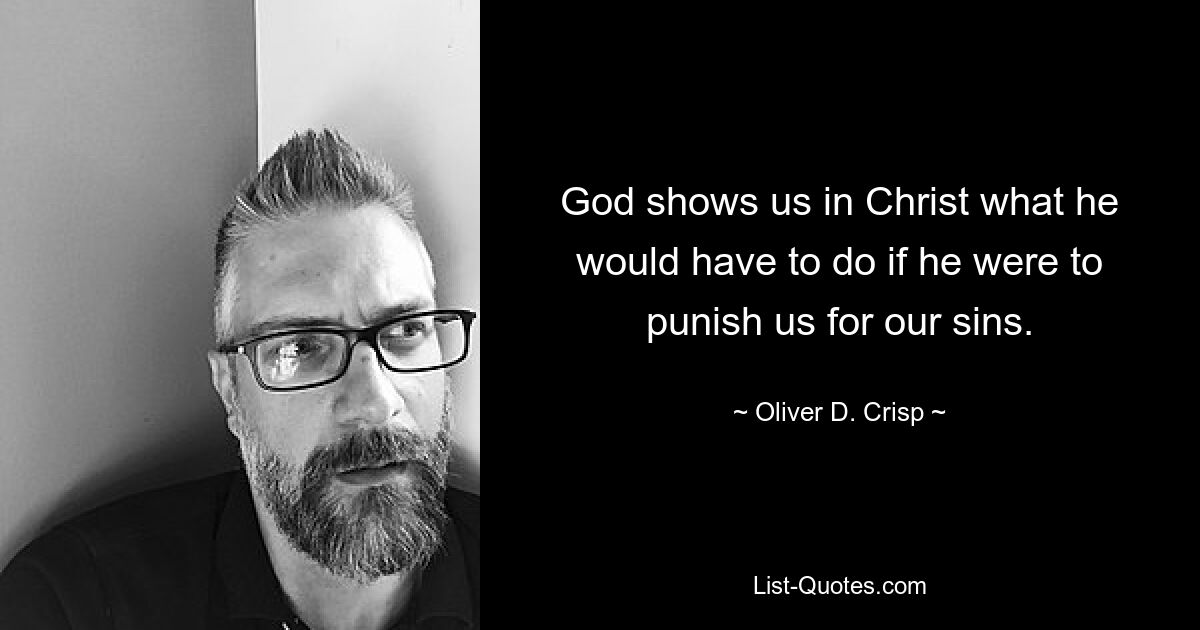 God shows us in Christ what he would have to do if he were to punish us for our sins. — © Oliver D. Crisp