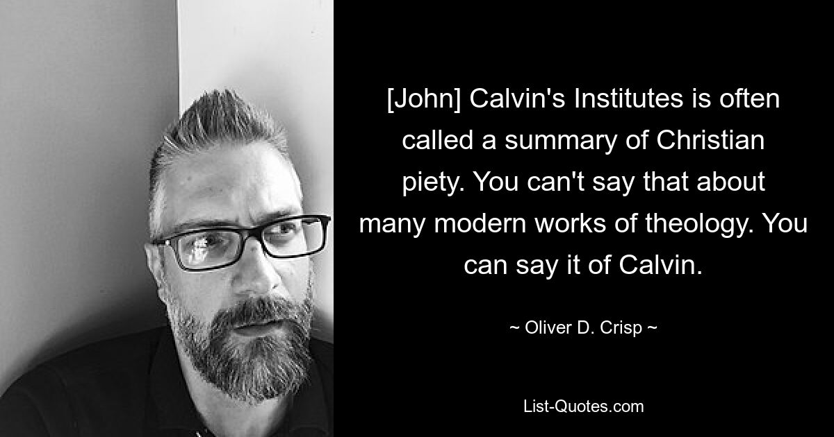 [John] Calvin's Institutes is often called a summary of Christian piety. You can't say that about many modern works of theology. You can say it of Calvin. — © Oliver D. Crisp