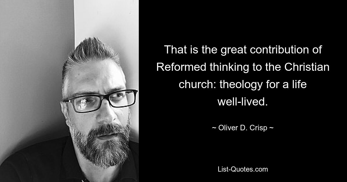 That is the great contribution of Reformed thinking to the Christian church: theology for a life well-lived. — © Oliver D. Crisp