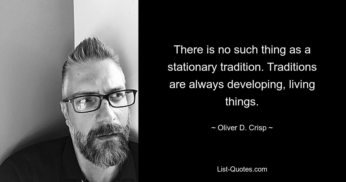 There is no such thing as a stationary tradition. Traditions are always developing, living things. — © Oliver D. Crisp