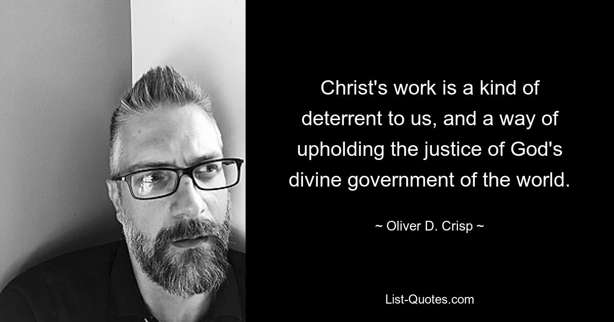 Christ's work is a kind of deterrent to us, and a way of upholding the justice of God's divine government of the world. — © Oliver D. Crisp