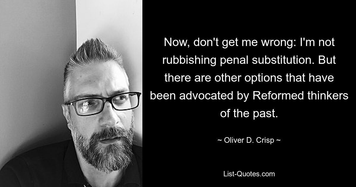 Now, don't get me wrong: I'm not rubbishing penal substitution. But there are other options that have been advocated by Reformed thinkers of the past. — © Oliver D. Crisp