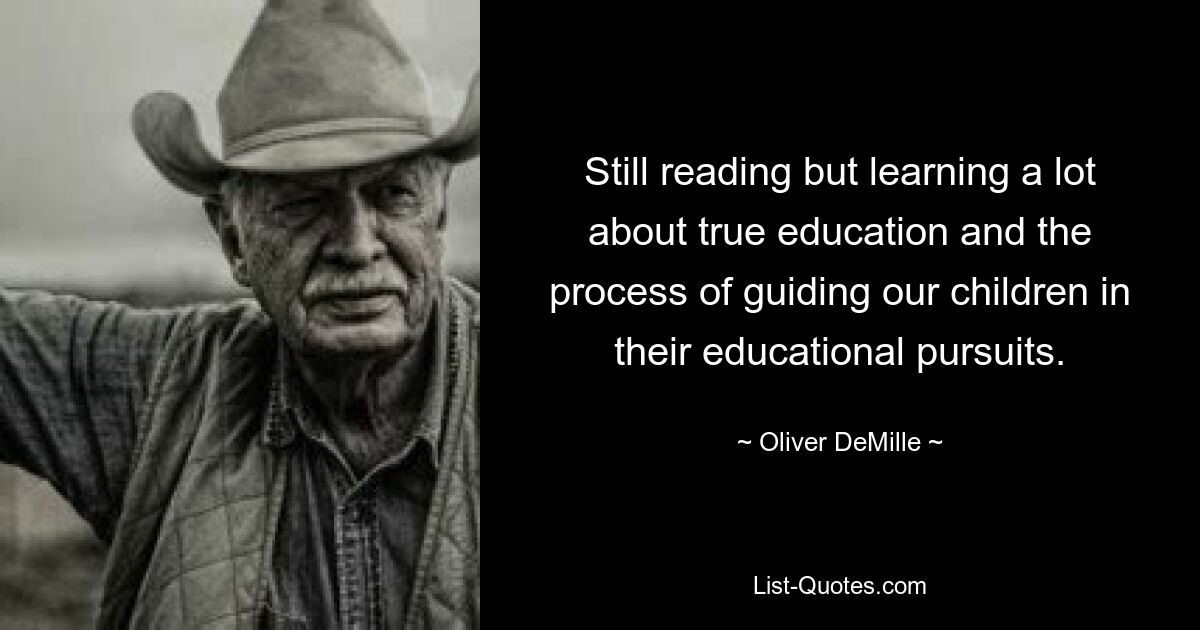 Still reading but learning a lot about true education and the process of guiding our children in their educational pursuits. — © Oliver DeMille