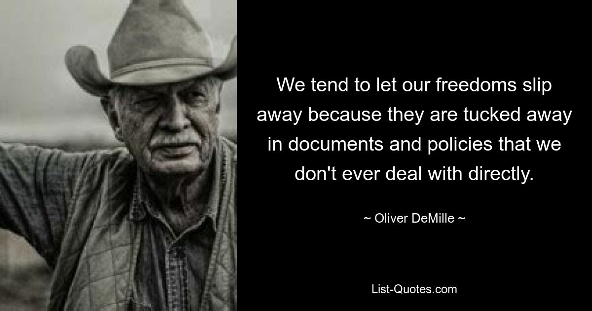 We tend to let our freedoms slip away because they are tucked away in documents and policies that we don't ever deal with directly. — © Oliver DeMille