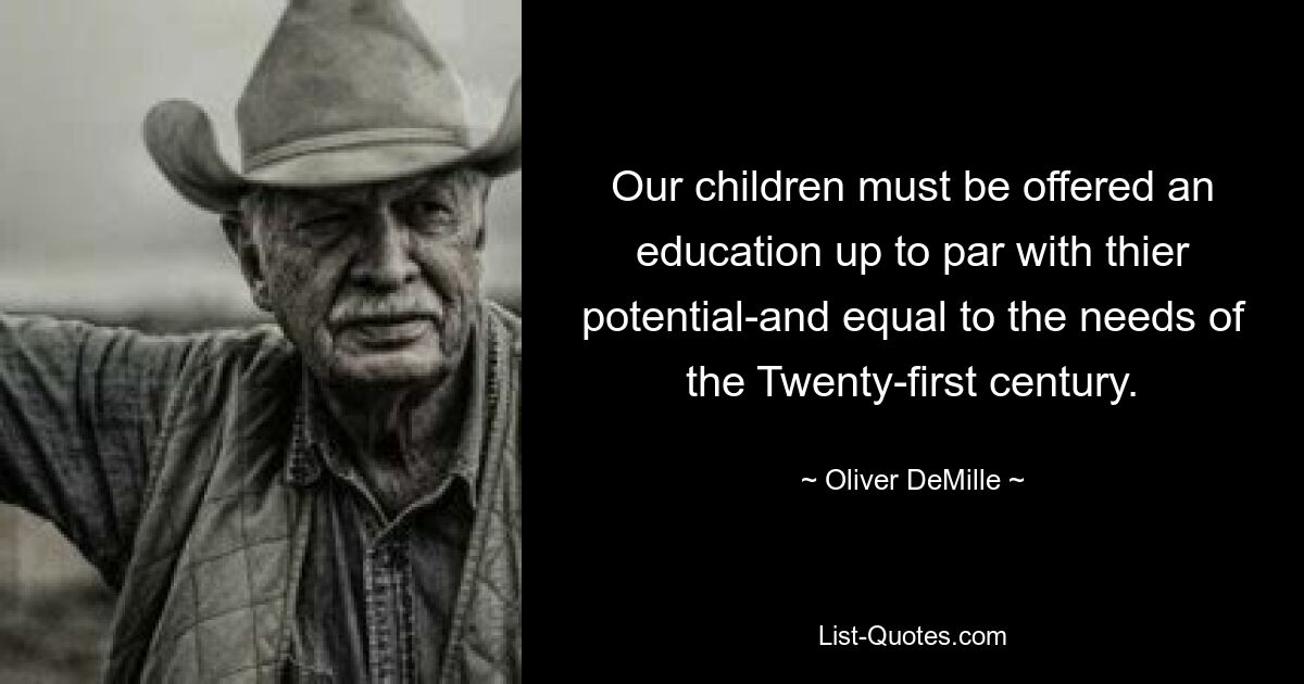 Our children must be offered an education up to par with thier potential-and equal to the needs of the Twenty-first century. — © Oliver DeMille