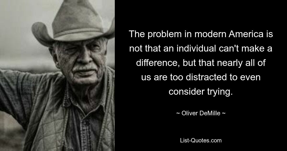 The problem in modern America is not that an individual can't make a difference, but that nearly all of us are too distracted to even consider trying. — © Oliver DeMille