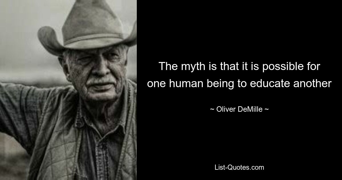 The myth is that it is possible for one human being to educate another — © Oliver DeMille