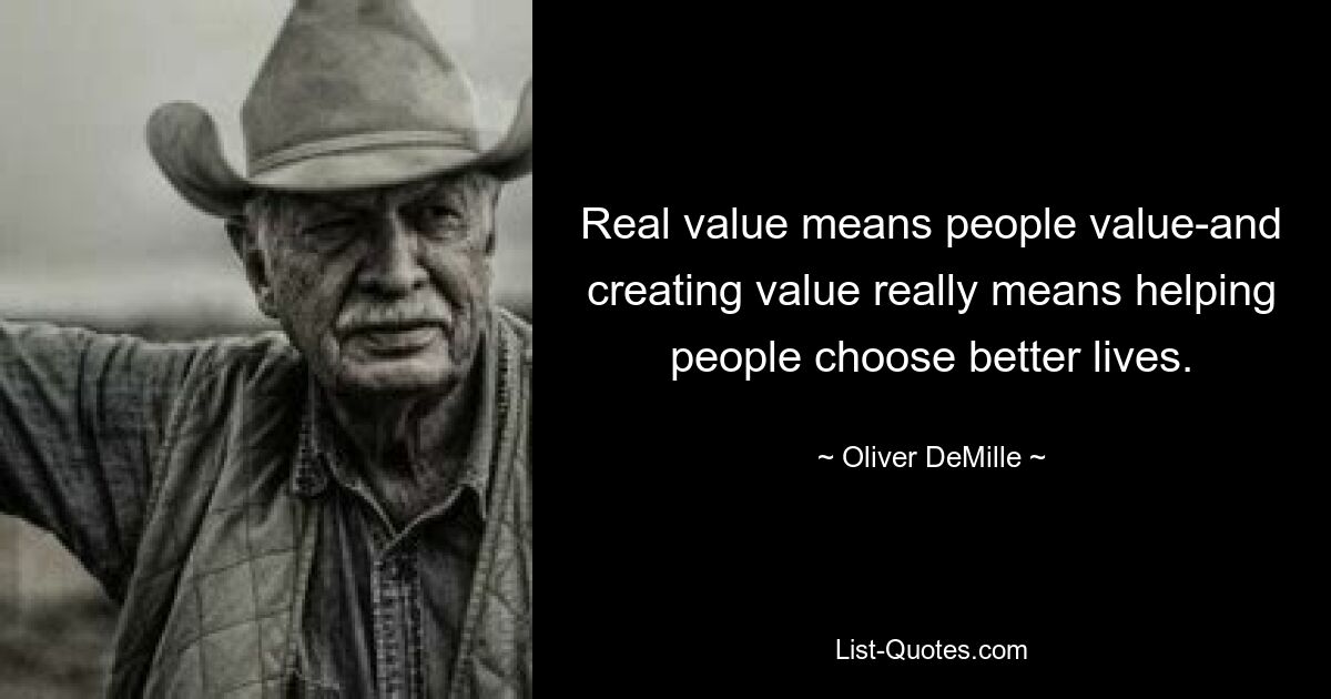 Real value means people value-and creating value really means helping people choose better lives. — © Oliver DeMille