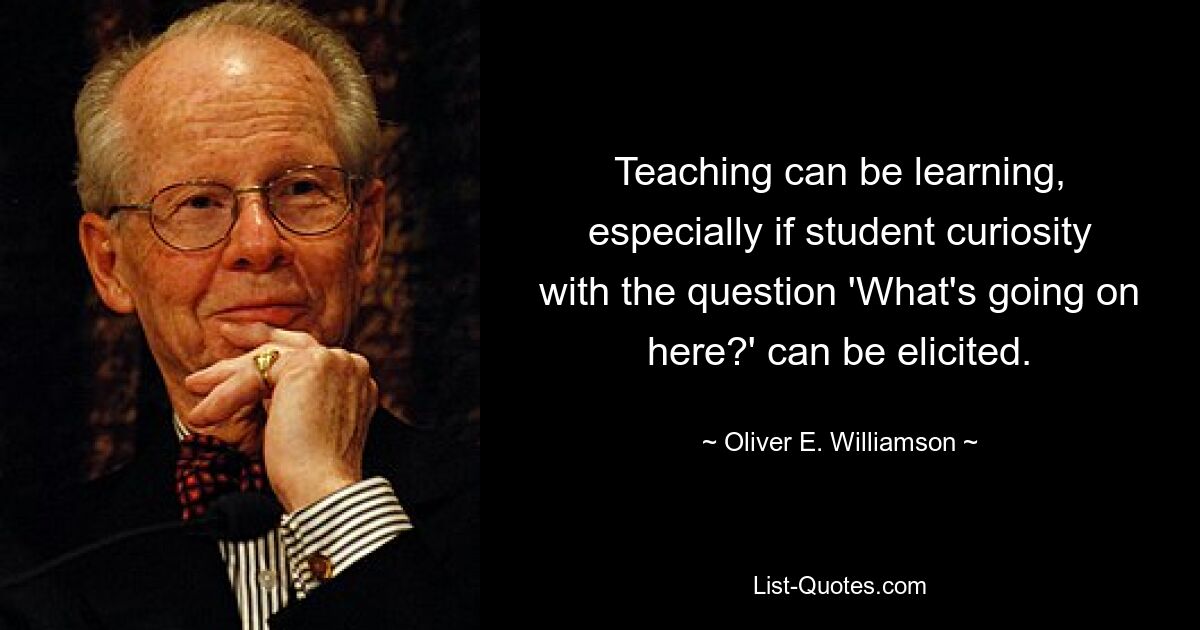 Teaching can be learning, especially if student curiosity with the question 'What's going on here?' can be elicited. — © Oliver E. Williamson