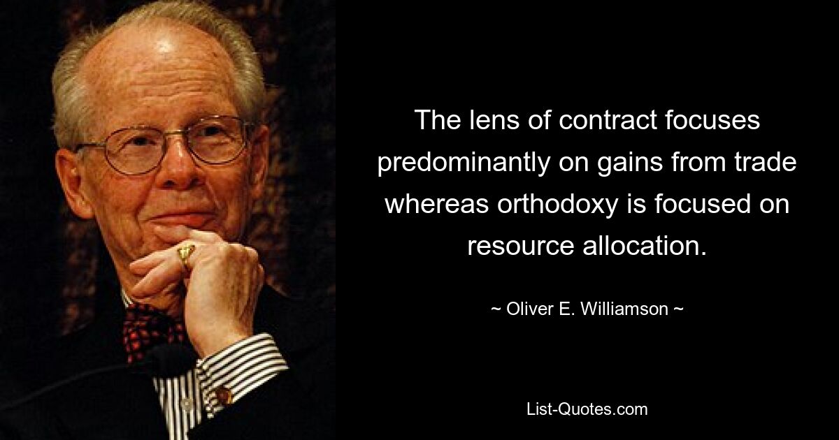 The lens of contract focuses predominantly on gains from trade whereas orthodoxy is focused on resource allocation. — © Oliver E. Williamson