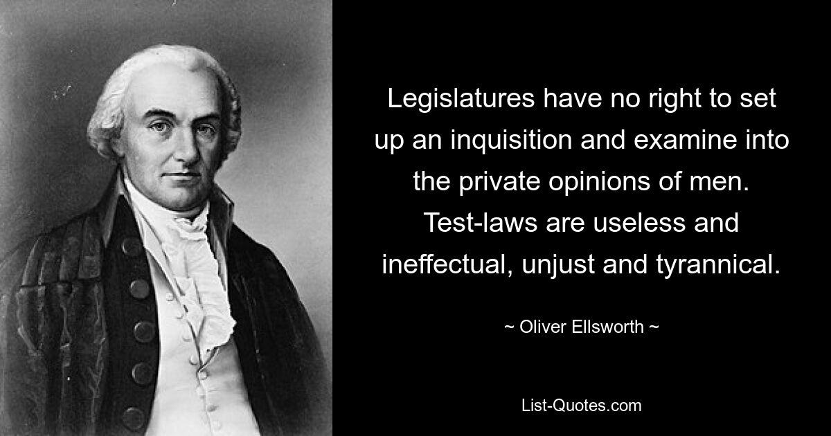 Legislatures have no right to set up an inquisition and examine into the private opinions of men. Test-laws are useless and ineffectual, unjust and tyrannical. — © Oliver Ellsworth