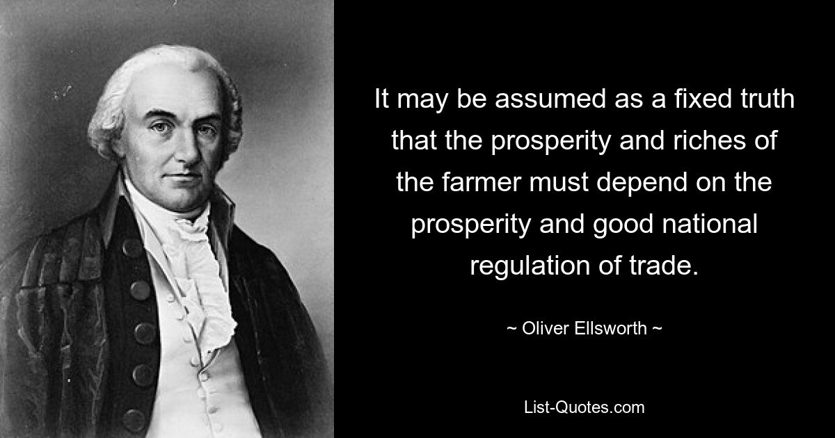 It may be assumed as a fixed truth that the prosperity and riches of the farmer must depend on the prosperity and good national regulation of trade. — © Oliver Ellsworth