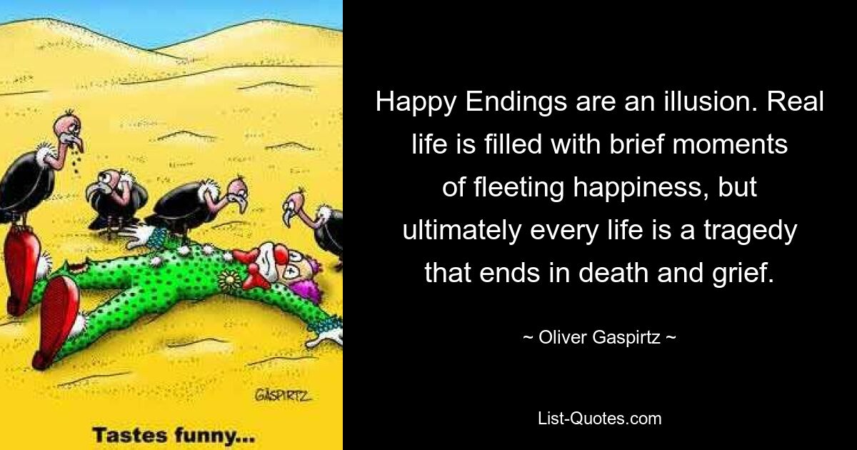 Happy Endings are an illusion. Real life is filled with brief moments of fleeting happiness, but ultimately every life is a tragedy that ends in death and grief. — © Oliver Gaspirtz