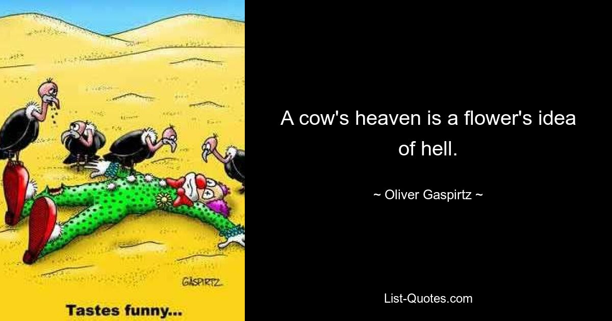 A cow's heaven is a flower's idea of hell. — © Oliver Gaspirtz