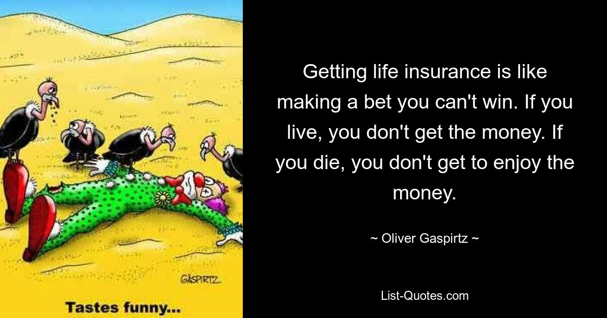 Getting life insurance is like making a bet you can't win. If you live, you don't get the money. If you die, you don't get to enjoy the money. — © Oliver Gaspirtz