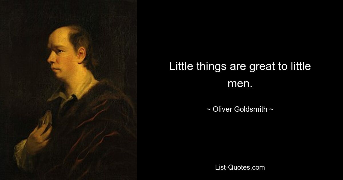 Little things are great to little men. — © Oliver Goldsmith