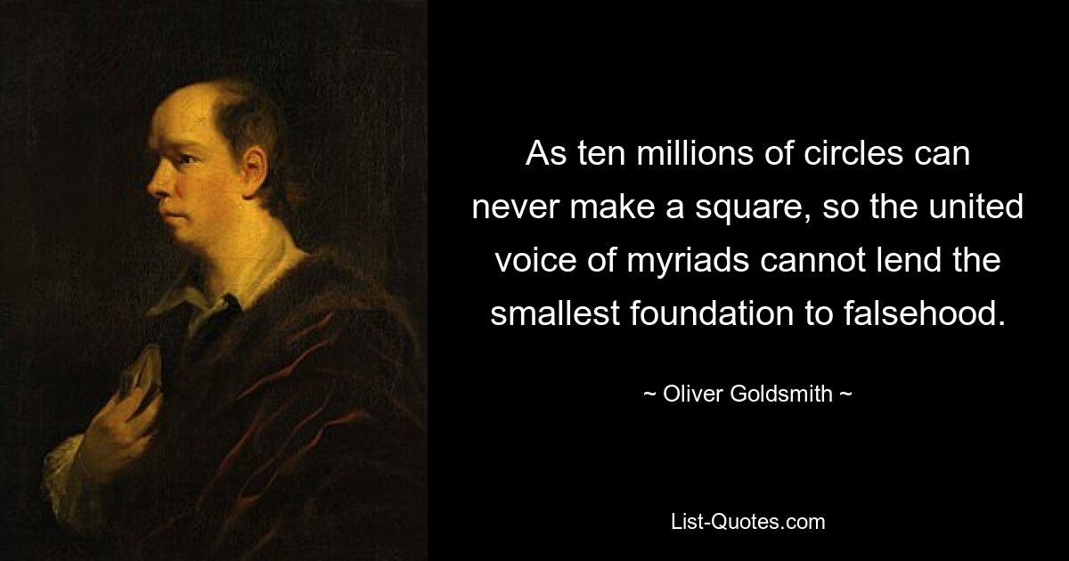 As ten millions of circles can never make a square, so the united voice of myriads cannot lend the smallest foundation to falsehood. — © Oliver Goldsmith