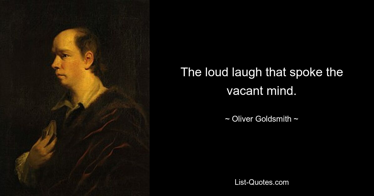 The loud laugh that spoke the vacant mind. — © Oliver Goldsmith