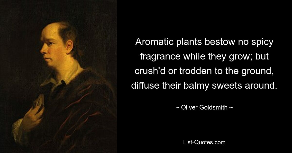 Aromatic plants bestow no spicy fragrance while they grow; but crush'd or trodden to the ground, diffuse their balmy sweets around. — © Oliver Goldsmith