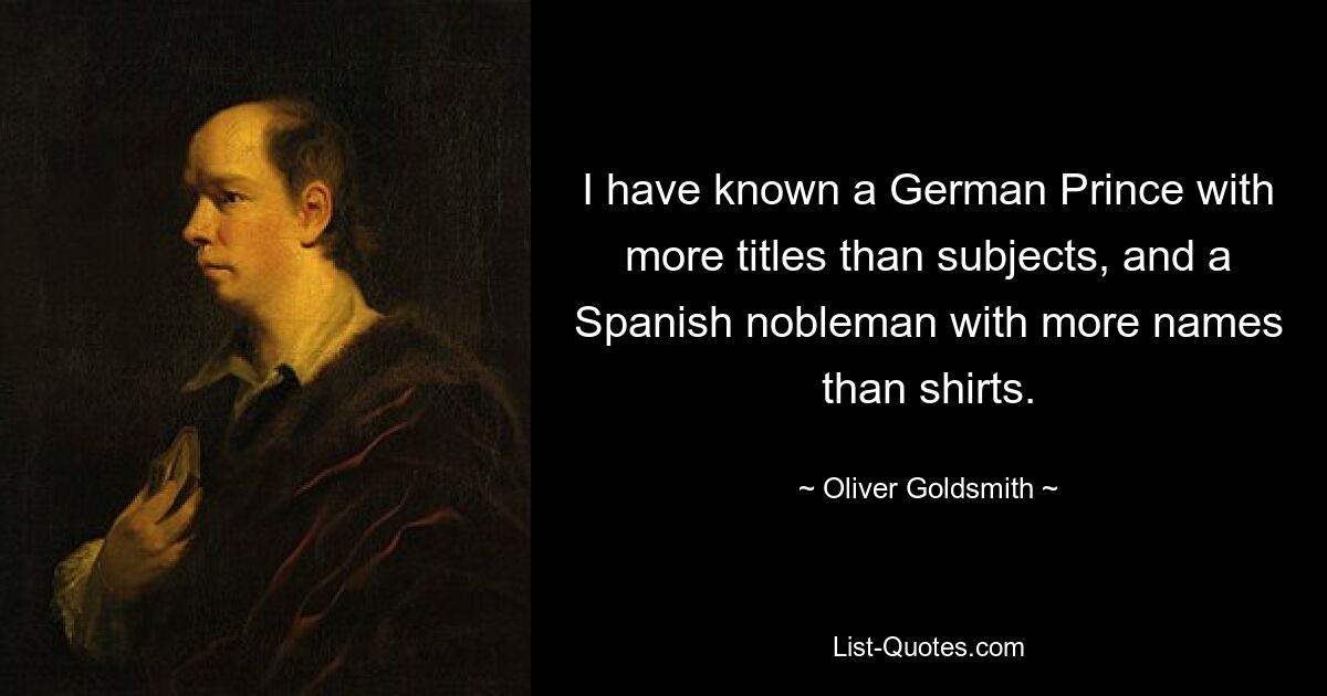 I have known a German Prince with more titles than subjects, and a Spanish nobleman with more names than shirts. — © Oliver Goldsmith