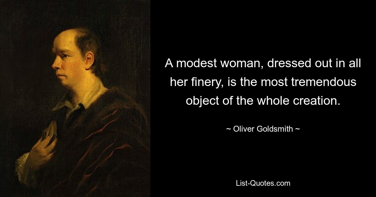 A modest woman, dressed out in all her finery, is the most tremendous object of the whole creation. — © Oliver Goldsmith