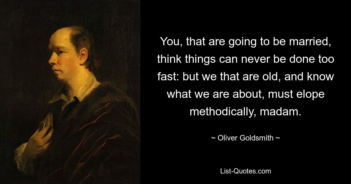 You, that are going to be married, think things can never be done too fast: but we that are old, and know what we are about, must elope methodically, madam. — © Oliver Goldsmith