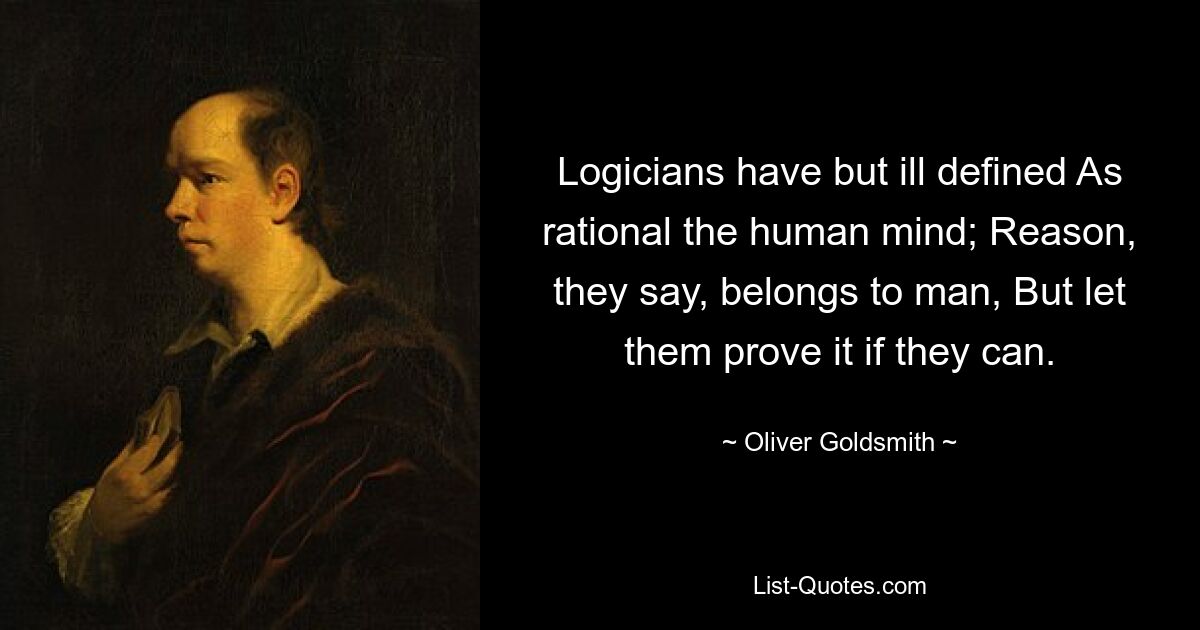 Logicians have but ill defined As rational the human mind; Reason, they say, belongs to man, But let them prove it if they can. — © Oliver Goldsmith