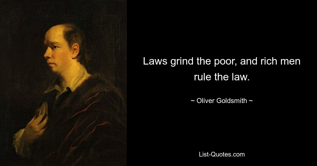 Laws grind the poor, and rich men rule the law. — © Oliver Goldsmith