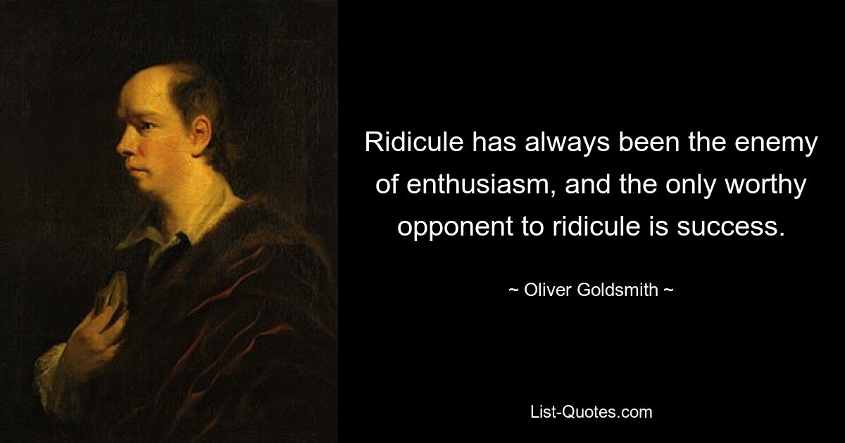 Ridicule has always been the enemy of enthusiasm, and the only worthy opponent to ridicule is success. — © Oliver Goldsmith