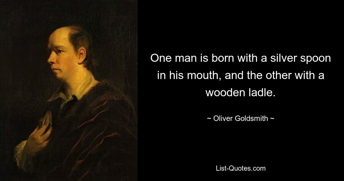 One man is born with a silver spoon in his mouth, and the other with a wooden ladle. — © Oliver Goldsmith